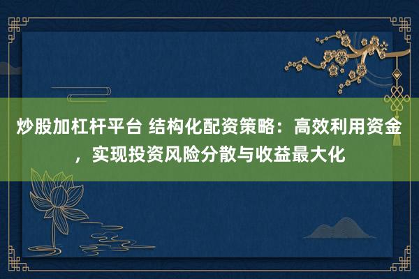 炒股加杠杆平台 结构化配资策略：高效利用资金，实现投资风险分散与收益最大化