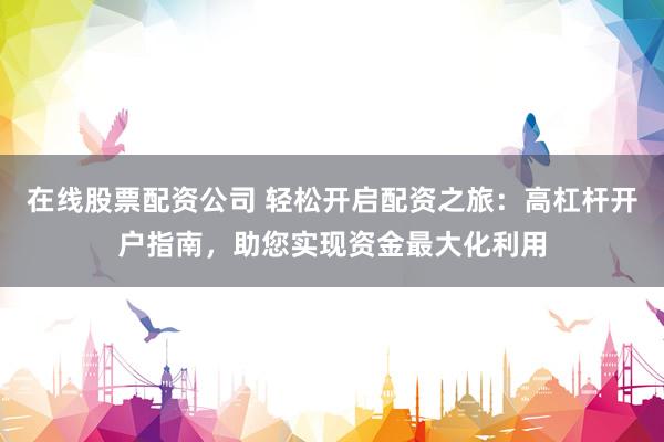 在线股票配资公司 轻松开启配资之旅：高杠杆开户指南，助您实现资金最大化利用