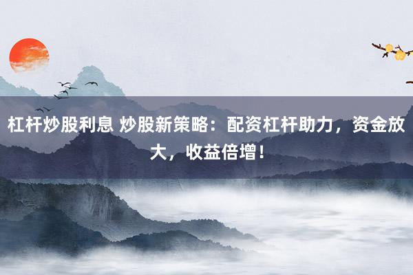 杠杆炒股利息 炒股新策略：配资杠杆助力，资金放大，收益倍增！