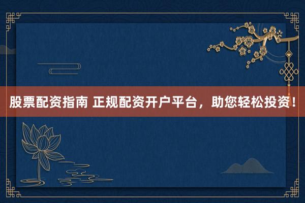 股票配资指南 正规配资开户平台，助您轻松投资！
