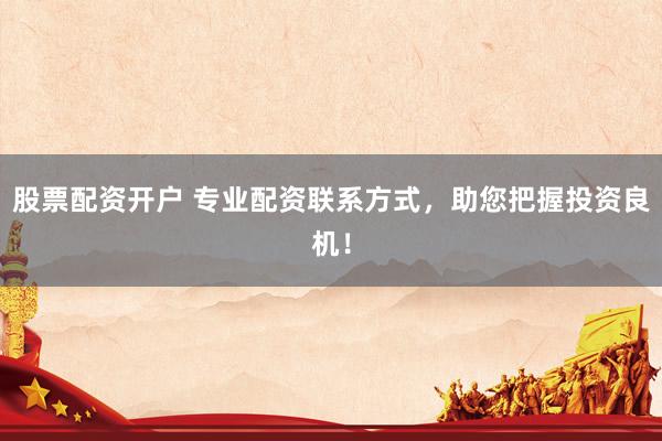 股票配资开户 专业配资联系方式，助您把握投资良机！