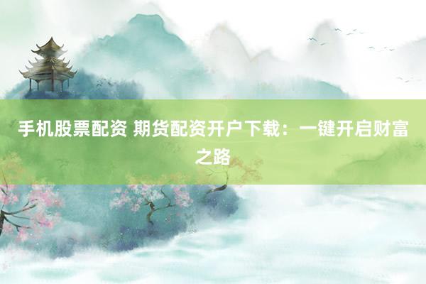 手机股票配资 期货配资开户下载：一键开启财富之路