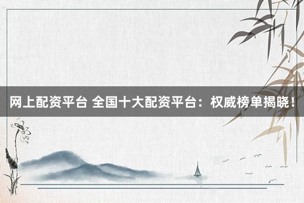 网上配资平台 全国十大配资平台：权威榜单揭晓！