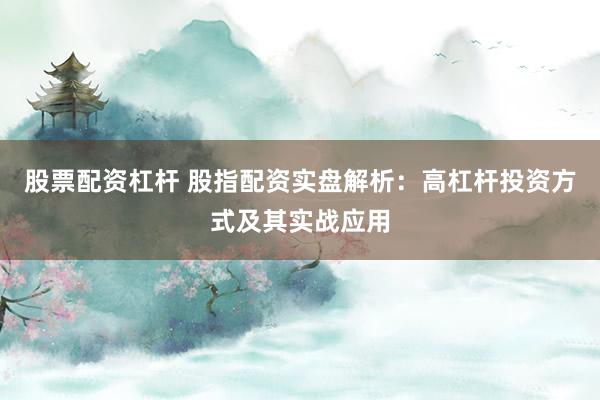 股票配资杠杆 股指配资实盘解析：高杠杆投资方式及其实战应用