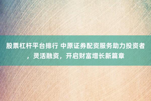 股票杠杆平台排行 中原证券配资服务助力投资者，灵活融资，开启财富增长新篇章