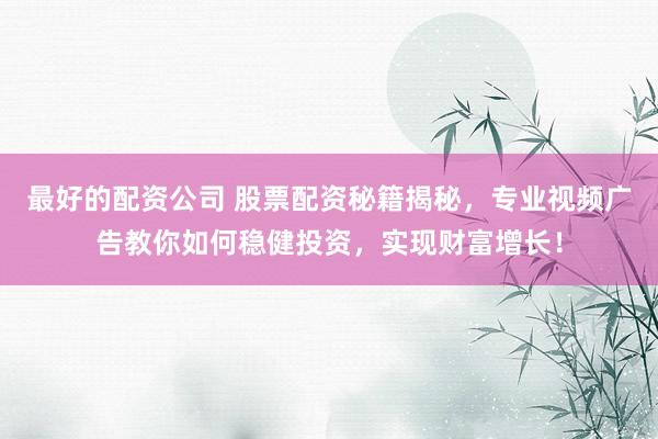 最好的配资公司 股票配资秘籍揭秘，专业视频广告教你如何稳健投资，实现财富增长！