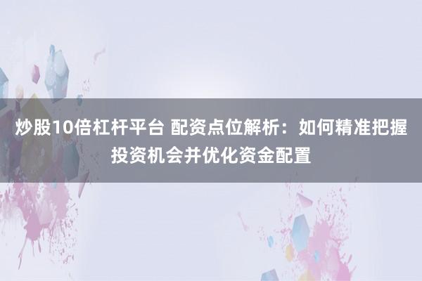 炒股10倍杠杆平台 配资点位解析：如何精准把握投资机会并优化资金配置