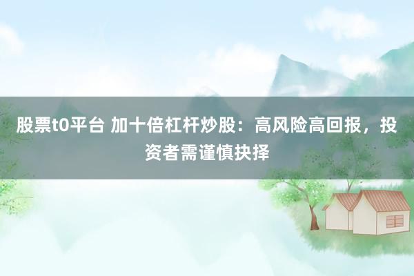 股票t0平台 加十倍杠杆炒股：高风险高回报，投资者需谨慎抉择