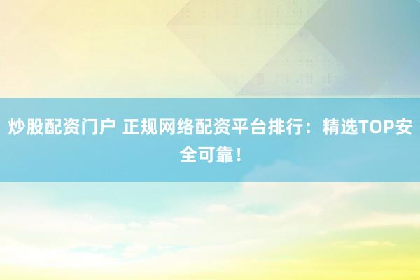 炒股配资门户 正规网络配资平台排行：精选TOP安全可靠！