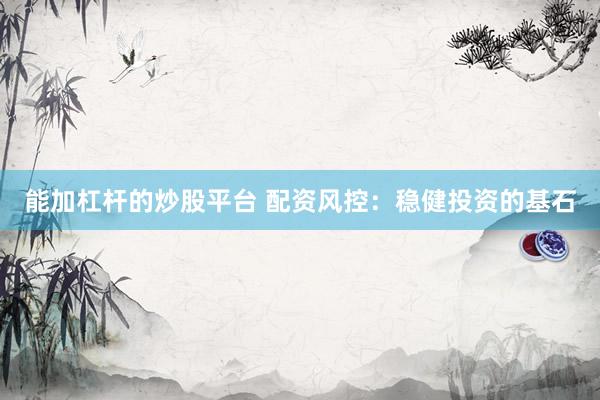 能加杠杆的炒股平台 配资风控：稳健投资的基石