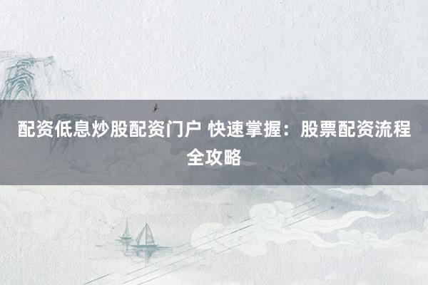 配资低息炒股配资门户 快速掌握：股票配资流程全攻略