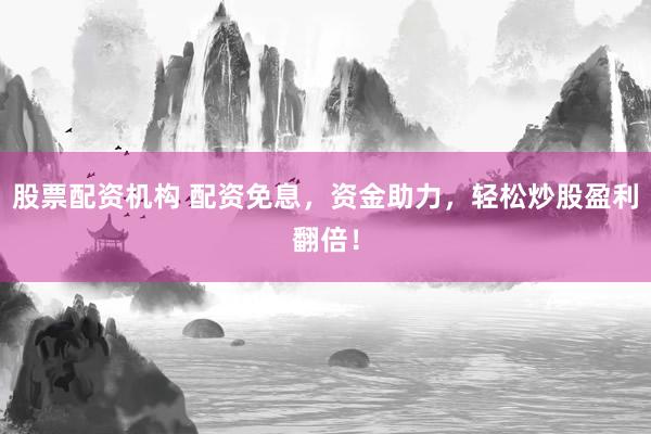 股票配资机构 配资免息，资金助力，轻松炒股盈利翻倍！