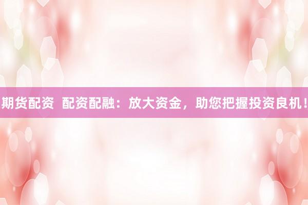 期货配资  配资配融：放大资金，助您把握投资良机！