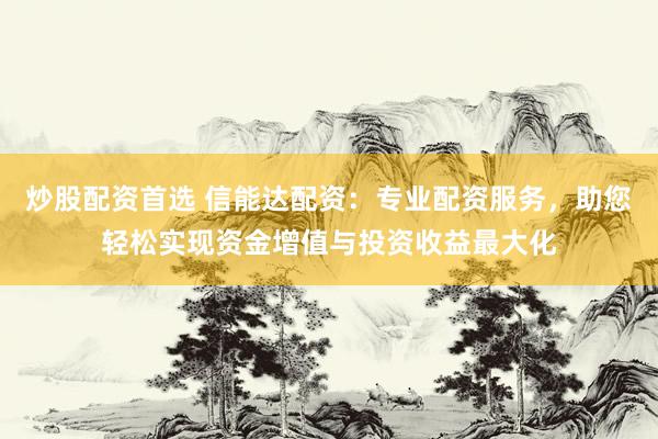 炒股配资首选 信能达配资：专业配资服务，助您轻松实现资金增值与投资收益最大化