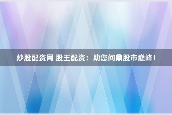 炒股配资网 股王配资：助您问鼎股市巅峰！