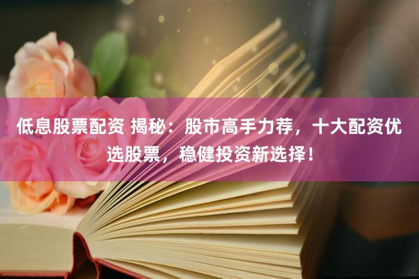低息股票配资 揭秘：股市高手力荐，十大配资优选股票，稳健投资新选择！