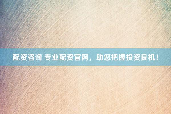 配资咨询 专业配资官网，助您把握投资良机！