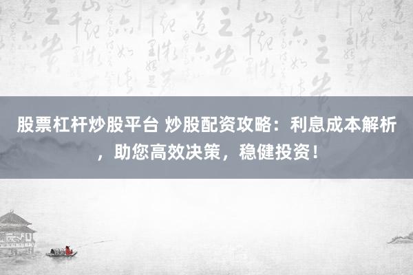 股票杠杆炒股平台 炒股配资攻略：利息成本解析，助您高效决策，稳健投资！