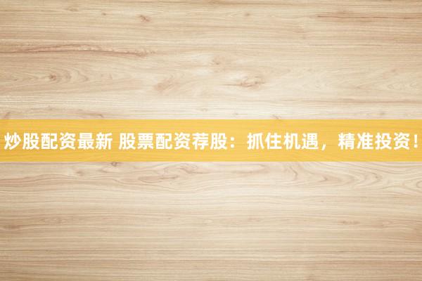炒股配资最新 股票配资荐股：抓住机遇，精准投资！