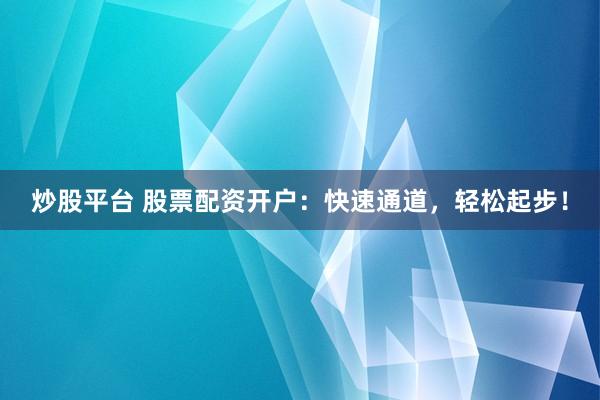 炒股平台 股票配资开户：快速通道，轻松起步！