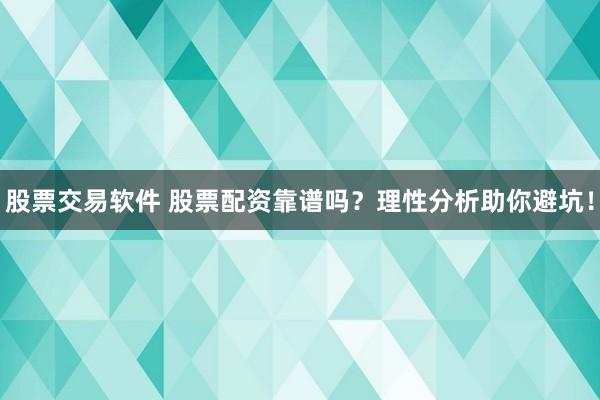 股票交易软件 股票配资靠谱吗？理性分析助你避坑！
