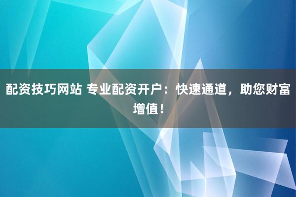 配资技巧网站 专业配资开户：快速通道，助您财富增值！