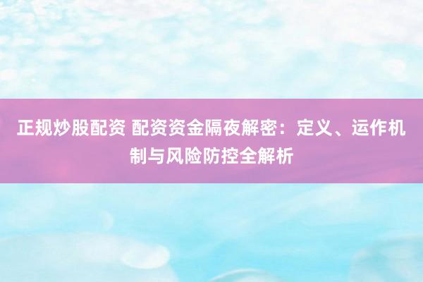 正规炒股配资 配资资金隔夜解密：定义、运作机制与风险防控全解析