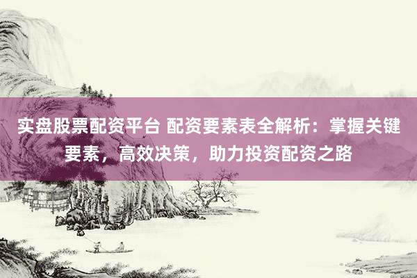 实盘股票配资平台 配资要素表全解析：掌握关键要素，高效决策，助力投资配资之路