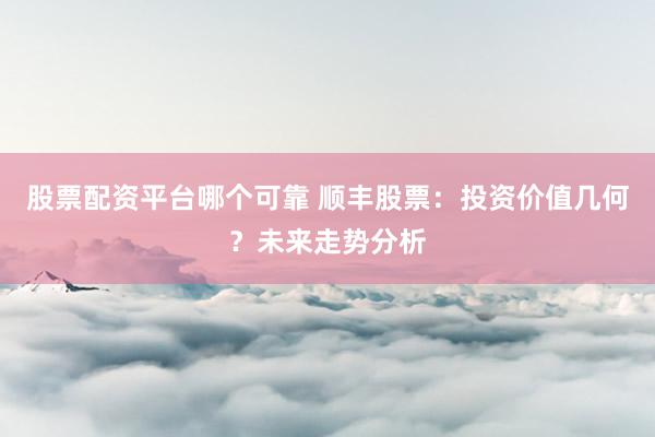 股票配资平台哪个可靠 顺丰股票：投资价值几何？未来走势分析