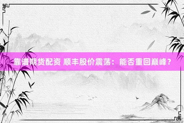 靠谱期货配资 顺丰股价震荡：能否重回巅峰？