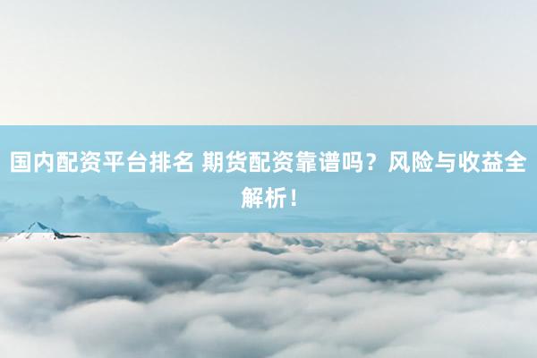 国内配资平台排名 期货配资靠谱吗？风险与收益全解析！