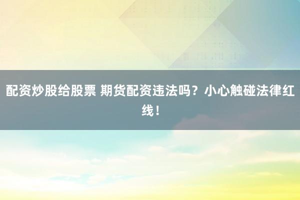 配资炒股给股票 期货配资违法吗？小心触碰法律红线！
