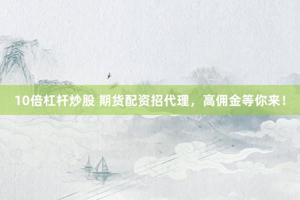 10倍杠杆炒股 期货配资招代理，高佣金等你来！