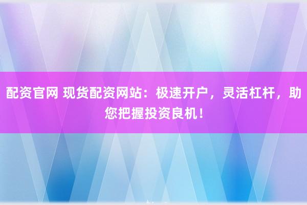 配资官网 现货配资网站：极速开户，灵活杠杆，助您把握投资良机！