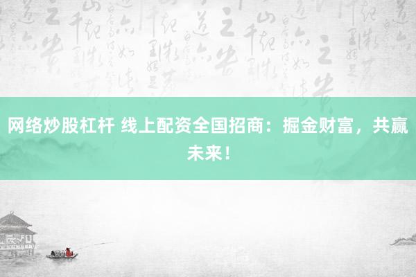 网络炒股杠杆 线上配资全国招商：掘金财富，共赢未来！