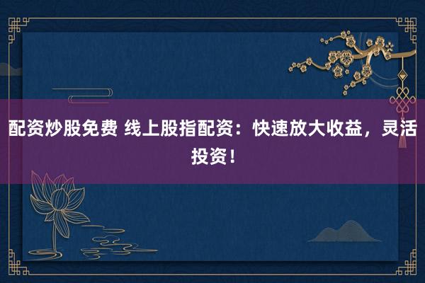 配资炒股免费 线上股指配资：快速放大收益，灵活投资！