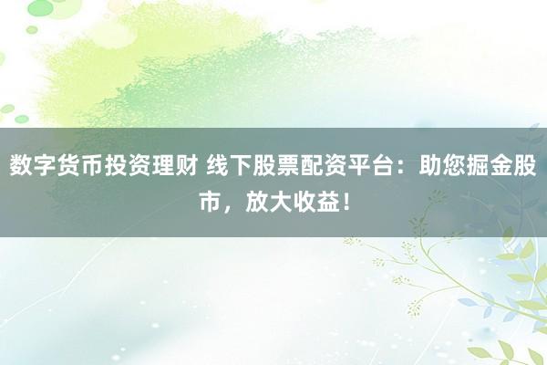 数字货币投资理财 线下股票配资平台：助您掘金股市，放大收益！
