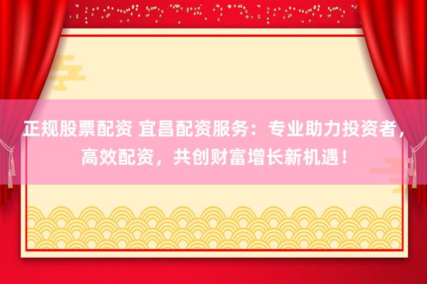 正规股票配资 宜昌配资服务：专业助力投资者，高效配资，共创财富增长新机遇！