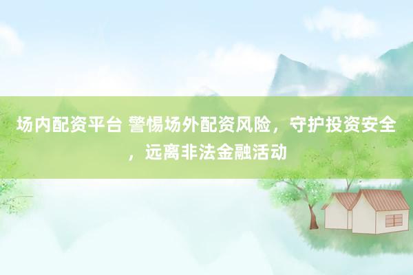 场内配资平台 警惕场外配资风险，守护投资安全，远离非法金融活动