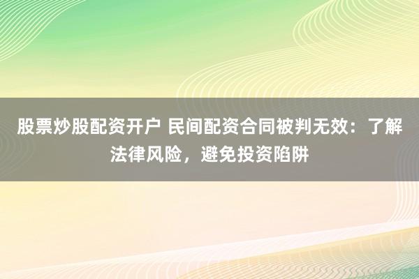 股票炒股配资开户 民间配资合同被判无效：了解法律风险，避免投资陷阱