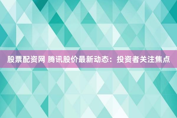 股票配资网 腾讯股价最新动态：投资者关注焦点