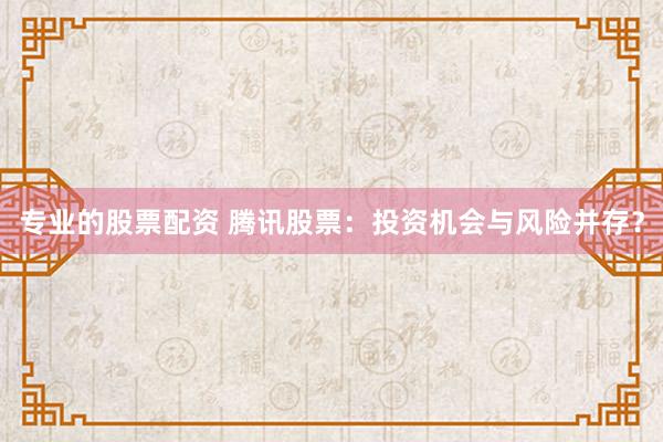 专业的股票配资 腾讯股票：投资机会与风险并存？