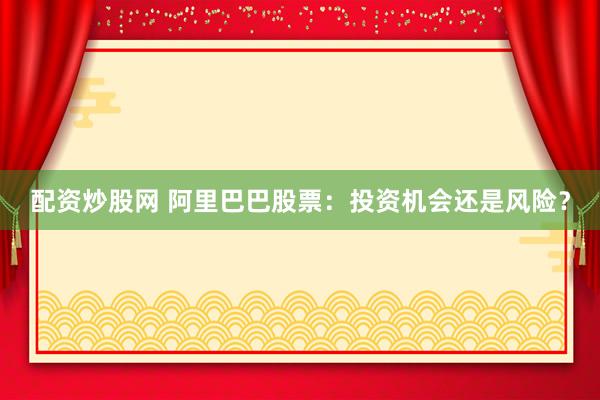 配资炒股网 阿里巴巴股票：投资机会还是风险？