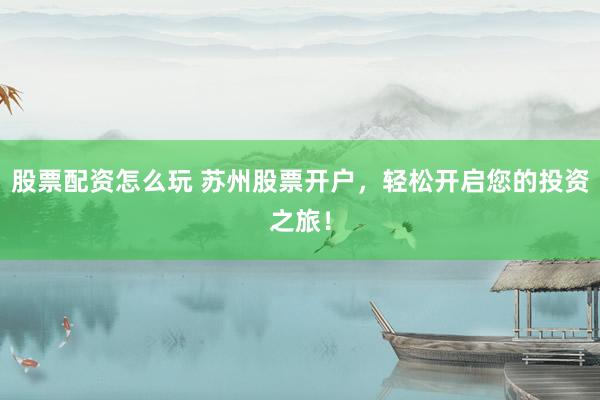 股票配资怎么玩 苏州股票开户，轻松开启您的投资之旅！