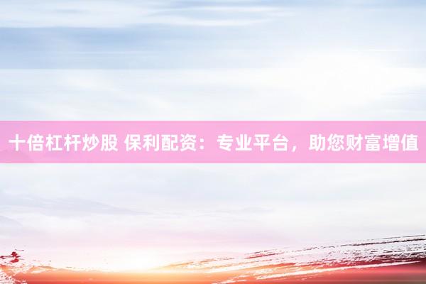 十倍杠杆炒股 保利配资：专业平台，助您财富增值