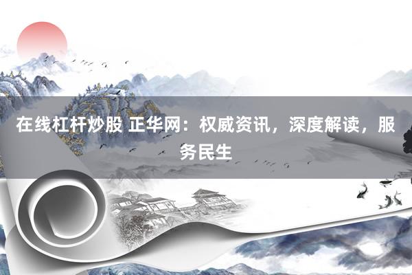 在线杠杆炒股 正华网：权威资讯，深度解读，服务民生