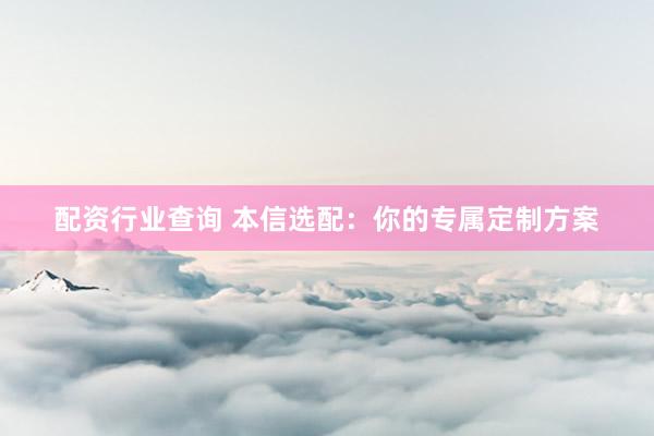 配资行业查询 本信选配：你的专属定制方案