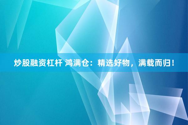 炒股融资杠杆 鸿满仓：精选好物，满载而归！