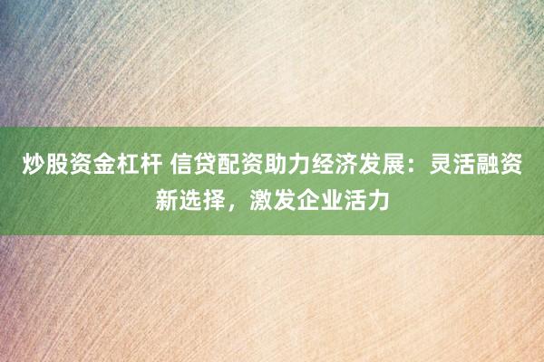 炒股资金杠杆 信贷配资助力经济发展：灵活融资新选择，激发企业活力