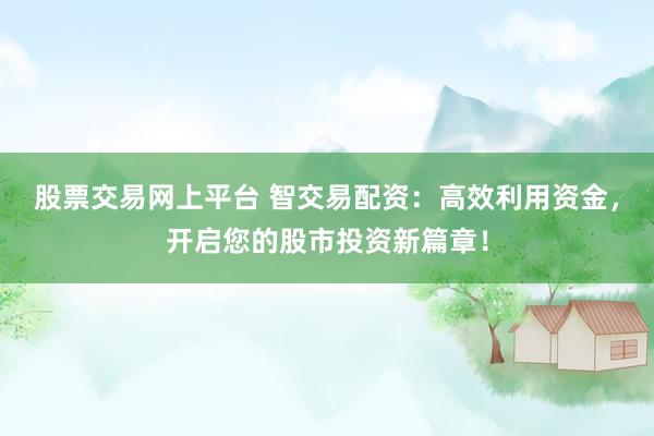 股票交易网上平台 智交易配资：高效利用资金，开启您的股市投资新篇章！